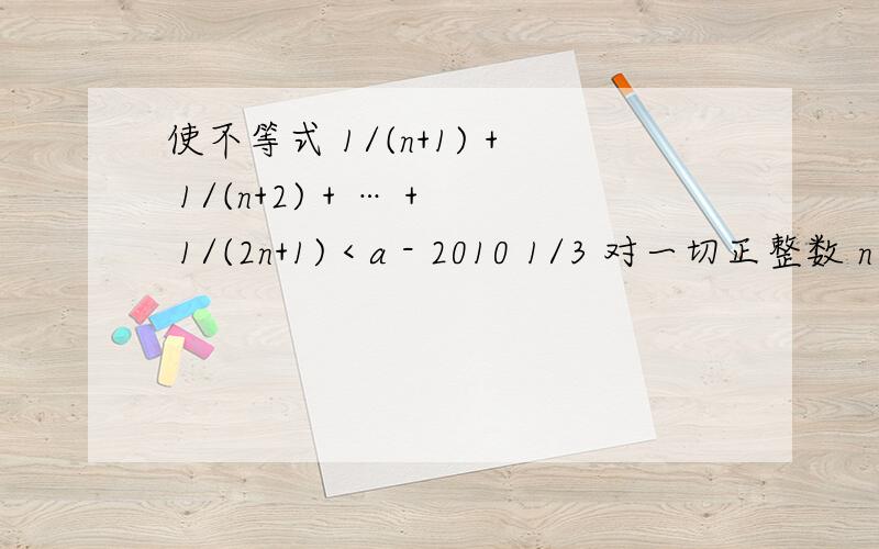 使不等式 1/(n+1) + 1/(n+2) + … + 1/(2n+1) < a - 2010 1/3 对一切正整数 n 都成立的最小正整数 a 的值