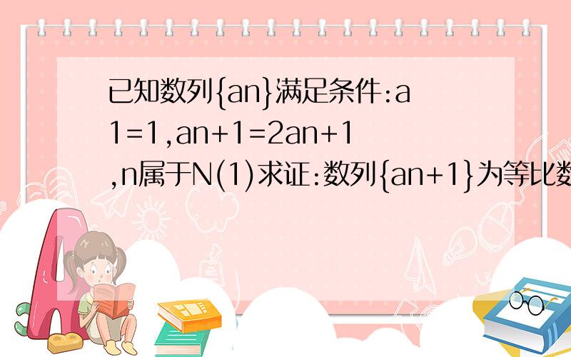 已知数列{an}满足条件:a1=1,an+1=2an+1,n属于N(1)求证:数列{an+1}为等比数列