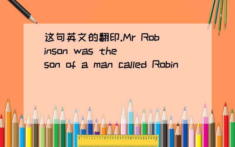 这句英文的翻印.Mr Robinson was the son of a man called Robin