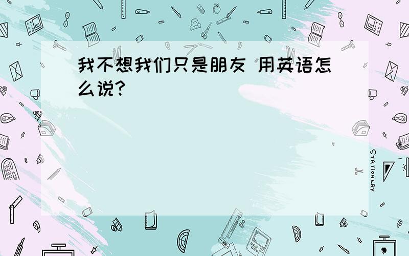 我不想我们只是朋友 用英语怎么说?