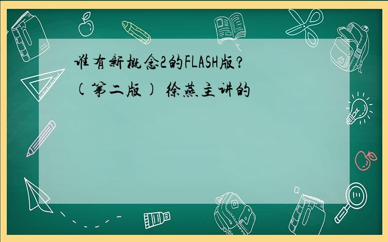 谁有新概念2的FLASH版?(第二版) 徐燕主讲的