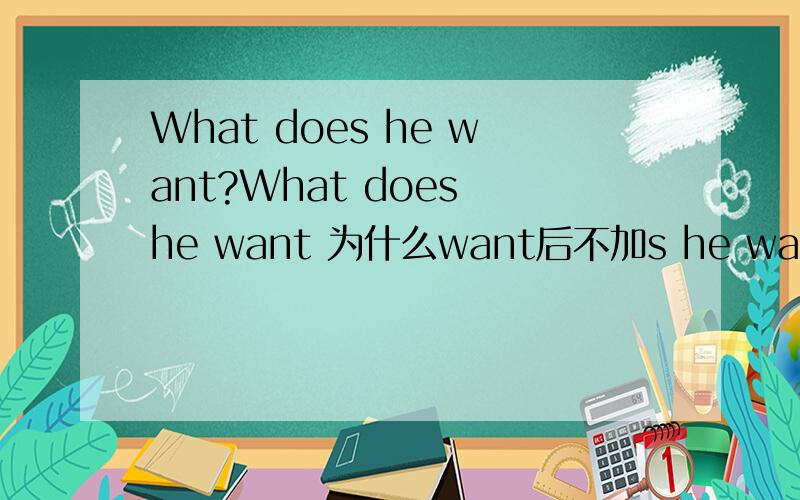 What does he want?What does he want 为什么want后不加s he wants .这个是回答 单三后面加s 我知道 但为什么上面不加s