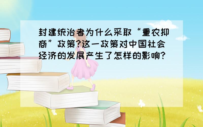 封建统治者为什么采取“重农抑商”政策?这一政策对中国社会经济的发展产生了怎样的影响?