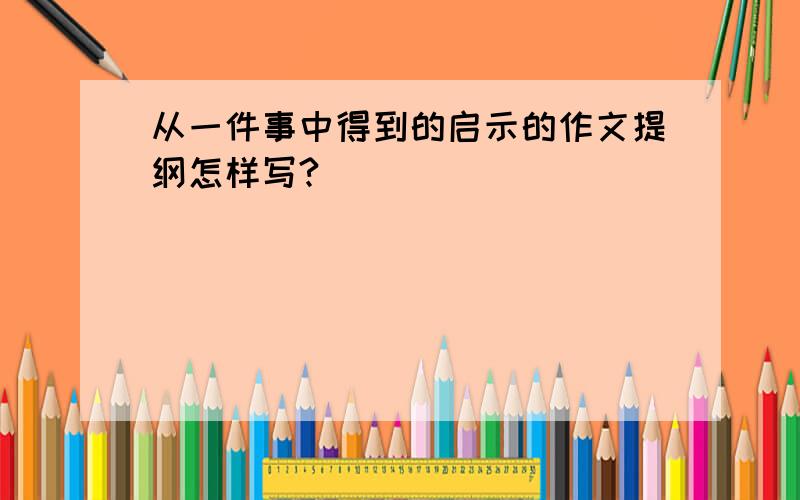 从一件事中得到的启示的作文提纲怎样写?