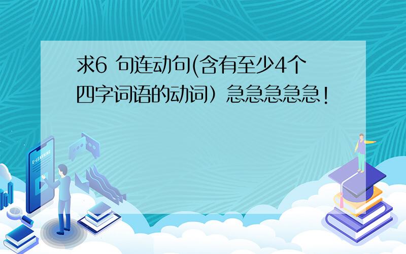 求6 句连动句(含有至少4个四字词语的动词）急急急急急!