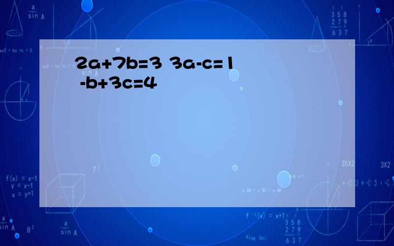 2a+7b=3 3a-c=1 -b+3c=4