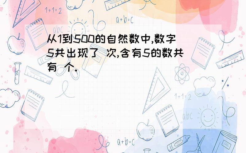 从1到500的自然数中,数字5共出现了 次,含有5的数共有 个.