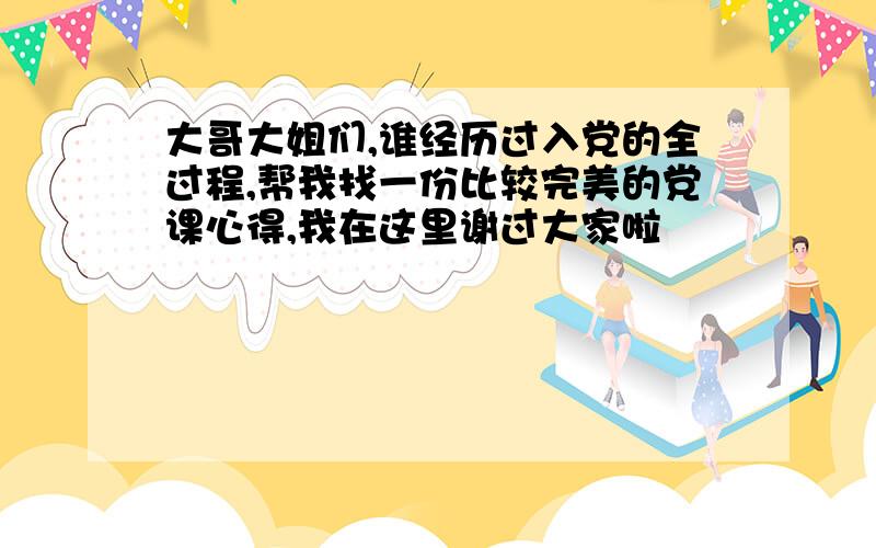 大哥大姐们,谁经历过入党的全过程,帮我找一份比较完美的党课心得,我在这里谢过大家啦