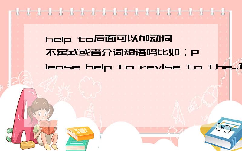 help to后面可以加动词不定式或者介词短语吗比如：Please help to revise to the...有没有这样的用法?