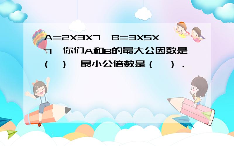 A=2X3X7,B=3X5X7,你们A和B的最大公因数是(　）,最小公倍数是（　）．