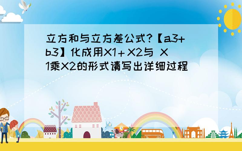 立方和与立方差公式?【a3+b3】化成用X1＋X2与 X1乘X2的形式请写出详细过程