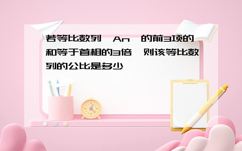 若等比数列{An}的前3项的和等于首相的3倍,则该等比数列的公比是多少