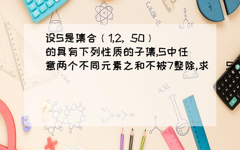 设S是集合﹛1,2, 50﹜的具有下列性质的子集,S中任意两个不同元素之和不被7整除,求| S|的最大值（其中| S|表示S中元素的个数）