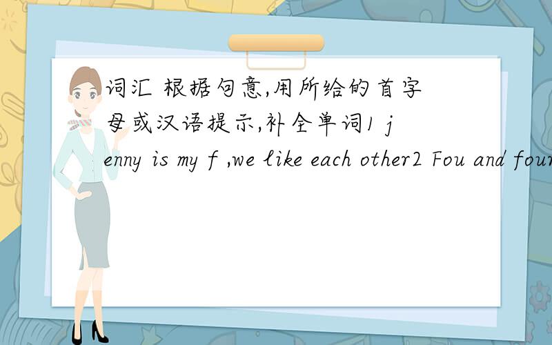 词汇 根据句意,用所给的首字母或汉语提示,补全单词1 jenny is my f ,we like each other2 Fou and four is e .3 How i jim?4 This is my pen and i black.5 My name is Jim green,My I name is Green.6 How are you?F ,thanks7What‘s this in E