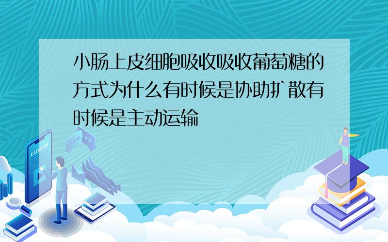 小肠上皮细胞吸收吸收葡萄糖的方式为什么有时候是协助扩散有时候是主动运输