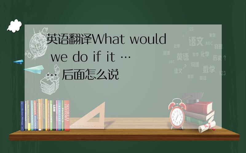 英语翻译What would we do if it …… 后面怎么说