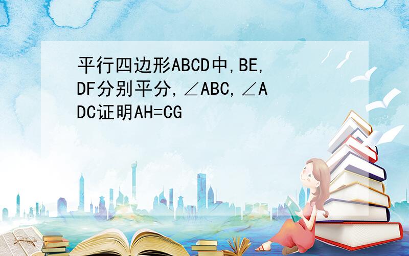 平行四边形ABCD中,BE,DF分别平分,∠ABC,∠ADC证明AH=CG