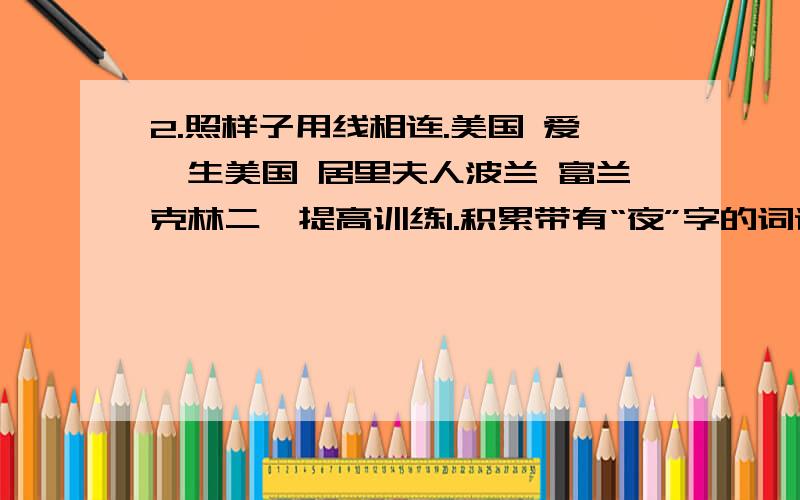 2.照样子用线相连.美国 爱迪生美国 居里夫人波兰 富兰克林二、提高训练1.积累带有“夜”字的词语.夜以继日（ ）、（ ）、（ ）、（ ）.一、基础知识写出下列词语的反义词.容易—（ ）