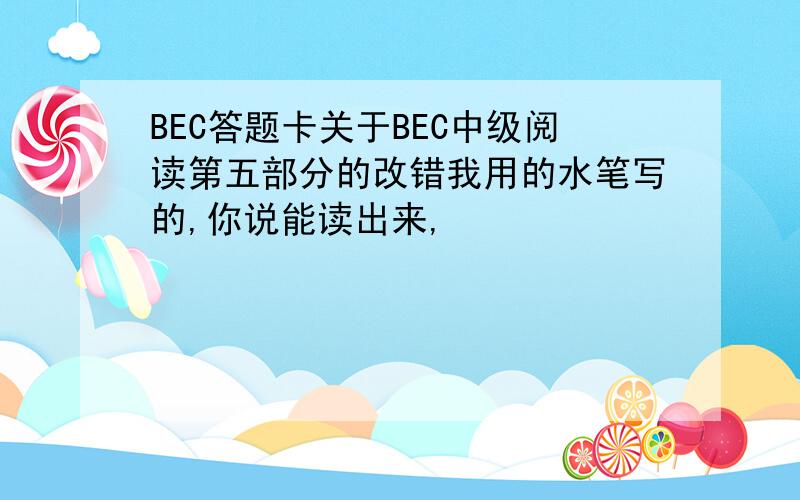 BEC答题卡关于BEC中级阅读第五部分的改错我用的水笔写的,你说能读出来,