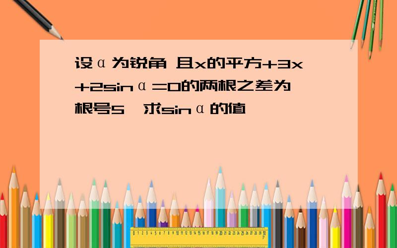 设α为锐角 且x的平方+3x+2sinα=0的两根之差为根号5,求sinα的值