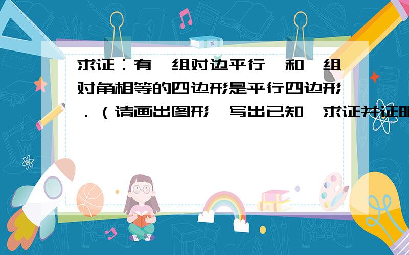 求证：有一组对边平行,和一组对角相等的四边形是平行四边形．（请画出图形,写出已知、求证并证明）