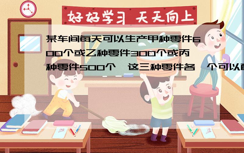 某车间每天可以生产甲种零件600个或乙种零件300个或丙种零件500个,这三种零件各一个可以配成一套,现在要在63天的生产中,使所产生的三种零件全部配套,这个车间应该对这三种零件的生产各