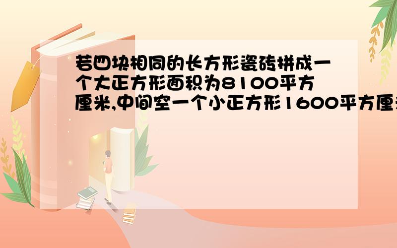 若四块相同的长方形瓷砖拼成一个大正方形面积为8100平方厘米,中间空一个小正方形1600平方厘米,求长方形瓷砖的长和宽