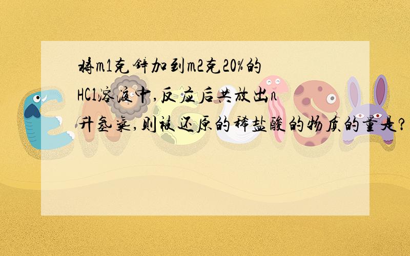 将m1克锌加到m2克20%的HCl溶液中,反应后共放出n升氢气,则被还原的稀盐酸的物质的量是?