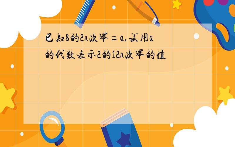 已知8的2n次幂=a,试用a的代数表示2的12n次幂的值