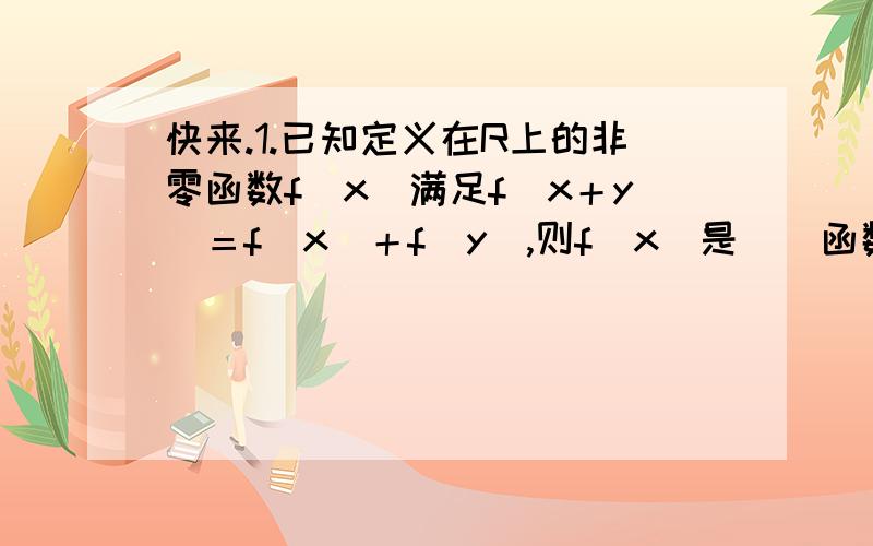 快来.1.已知定义在R上的非零函数f(x)满足f(x＋y)＝f(x)＋f(y),则f(x)是__函数我有些填空题,会做,但是要写出过程来,亲们帮帮忙,1.已知定义在R上的非零函数f(x)满足f(x＋y)＝f(x)＋f(y),则f(x)是_____.A.