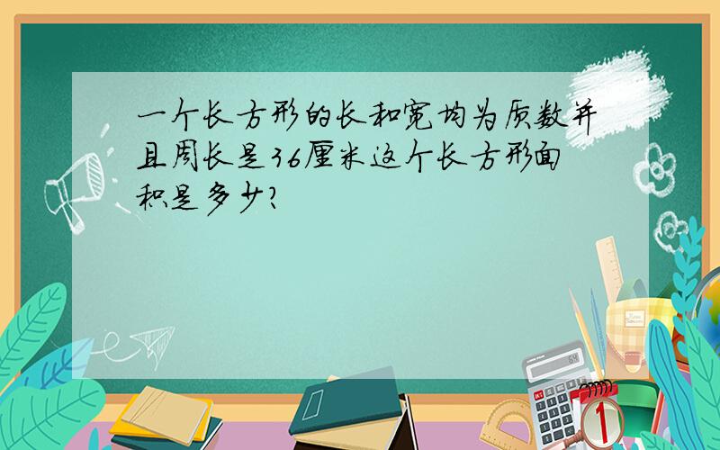 一个长方形的长和宽均为质数并且周长是36厘米这个长方形面积是多少?