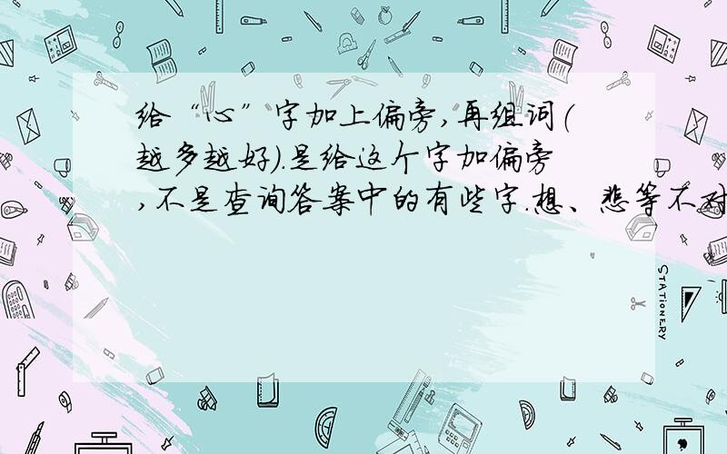 给“心”字加上偏旁,再组词（越多越好）.是给这个字加偏旁,不是查询答案中的有些字.想、悲等不对,这些是心字旁的字,和我要的结果不一样.