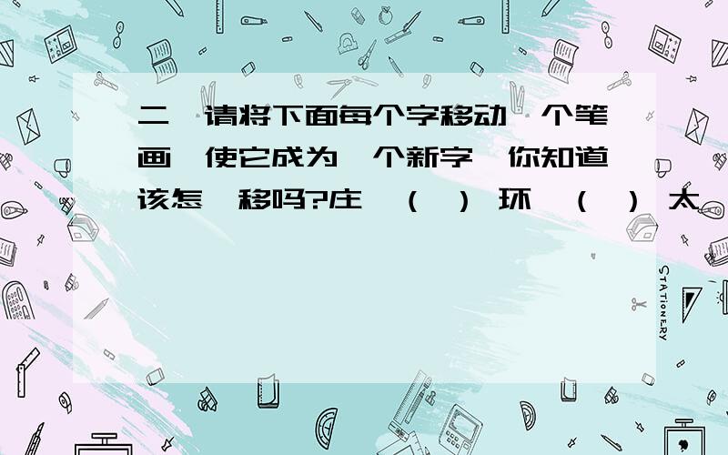 二、请将下面每个字移动一个笔画,使它成为一个新字,你知道该怎麽移吗?庄—（ ） 环—（ ） 太—（ ） 戎—（ ） 土—（ ） 主—（ ） 庆—（ ） 旦—（ ）