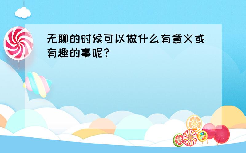 无聊的时候可以做什么有意义或有趣的事呢?