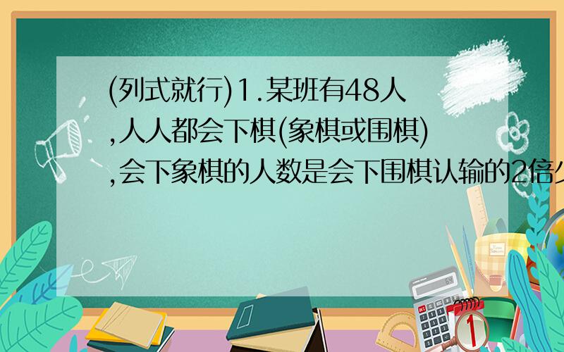 (列式就行)1.某班有48人,人人都会下棋(象棋或围棋),会下象棋的人数是会下围棋认输的2倍少3人,两种都会下的至多9人,但不少于5人,则会下围棋的人有几个?2.2007年某大学某系计划招生120人,其中