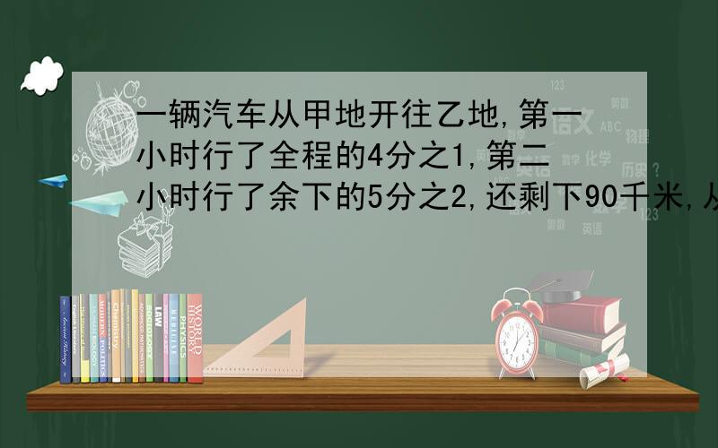 一辆汽车从甲地开往乙地,第一小时行了全程的4分之1,第二小时行了余下的5分之2,还剩下90千米,从甲地到乙地有多少千米?