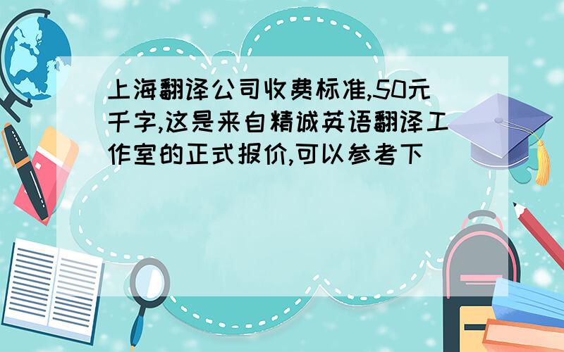 上海翻译公司收费标准,50元千字,这是来自精诚英语翻译工作室的正式报价,可以参考下