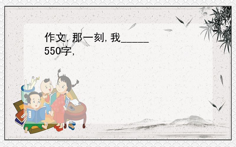 作文,那一刻,我_____ 550字,