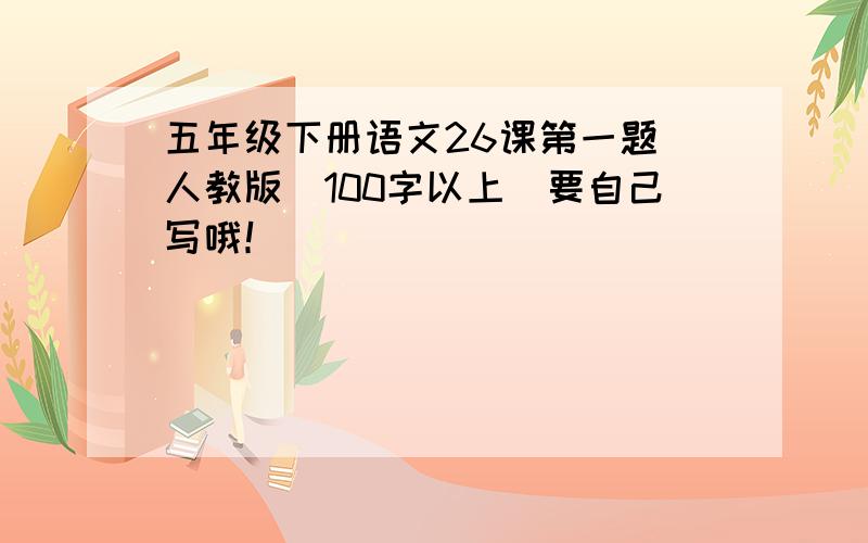 五年级下册语文26课第一题（人教版）100字以上（要自己写哦！）