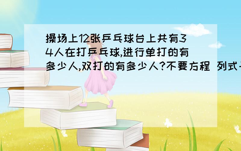 操场上12张乒乓球台上共有34人在打乒乓球,进行单打的有多少人,双打的有多少人?不要方程 列式子