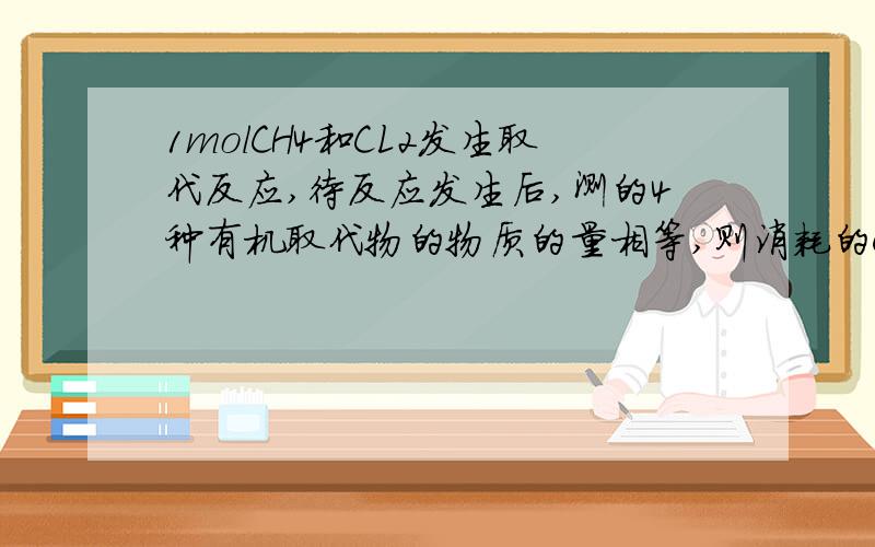 1molCH4和CL2发生取代反应,待反应发生后,测的4种有机取代物的物质的量相等,则消耗的CL2为多少mol?