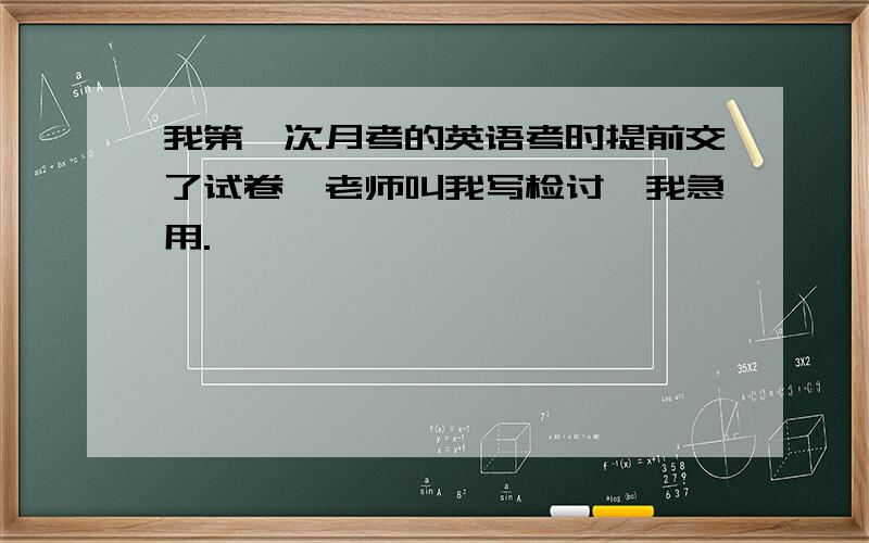 我第一次月考的英语考时提前交了试卷,老师叫我写检讨,我急用.