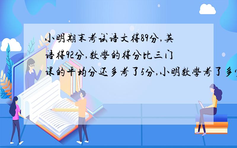 小明期末考试语文得89分,英语得92分,数学的得分比三门课的平均分还多考了5分,小明数学考了多少分?