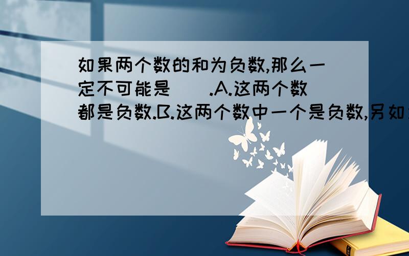 如果两个数的和为负数,那么一定不可能是（）.A.这两个数都是负数.B.这两个数中一个是负数,另如果两个数的和为负数,那么一定不可能是（）.A.这两个数都是负数.B.这两个数中一个是负数,另