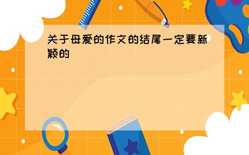 关于母爱的作文的结尾一定要新颖的