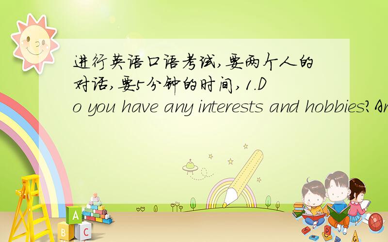 进行英语口语考试,要两个人的对话,要5分钟的时间,1.Do you have any interests and hobbies?Are you involved in any extra-curricular activities on campus?Make a dialogue based on the questions mentioned above.\x052.You and your partner