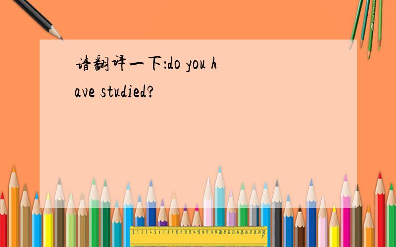 请翻译一下：do you have studied?