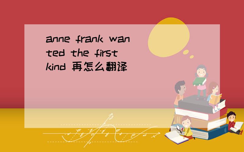 anne frank wanted the first kind 再怎么翻译