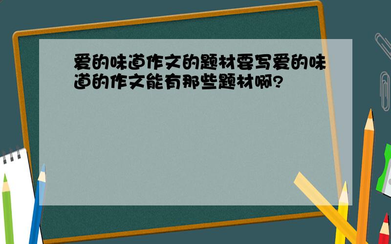 爱的味道作文的题材要写爱的味道的作文能有那些题材啊?