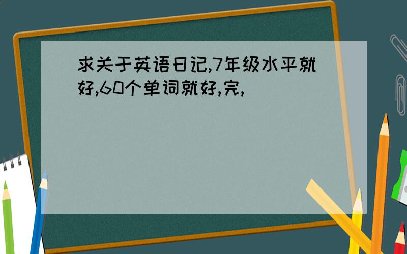 求关于英语日记,7年级水平就好,60个单词就好,完,